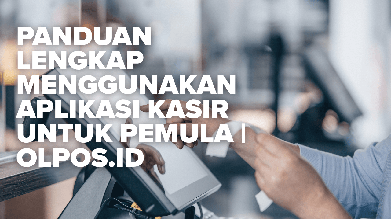Panduan Lengkap Menggunakan Aplikasi Kasir untuk Pemula | Olpos.id
